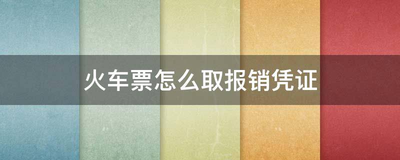 火车票怎么取报销凭证 3个月前的火