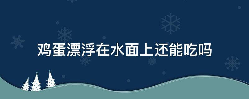 鸡蛋漂浮在水面上还能吃吗 鸡蛋漂