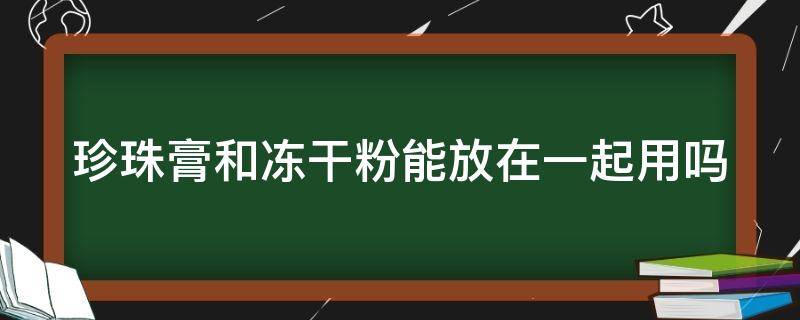 珍珠膏和冻干粉能放在一起用吗 珍