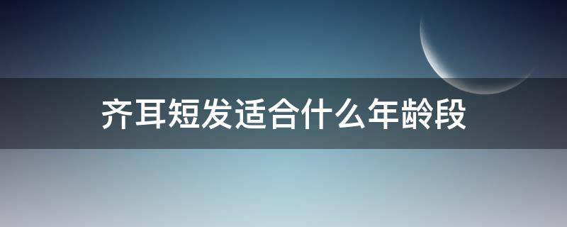 齐耳短发适合什么年龄段（齐耳短发适