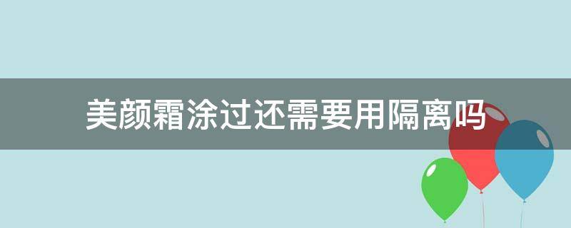 美颜霜涂过还需要用隔离吗（美颜霜用