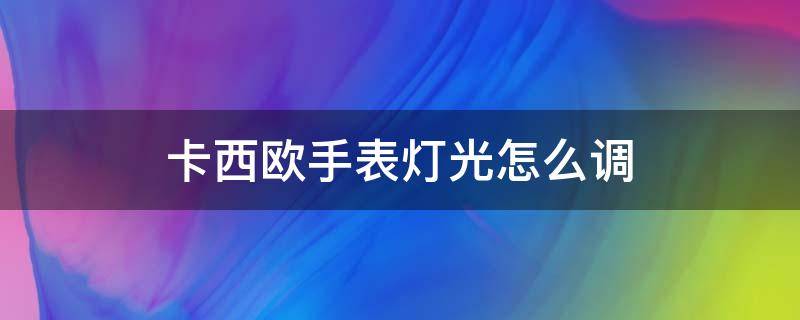 卡西欧手表灯光怎么调 卡西欧手表