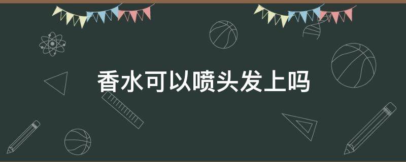 香水可以喷头发上吗（香水可以喷头发