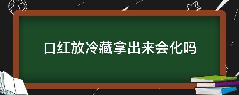 口红放冷藏拿出来会化吗（口红放在冷