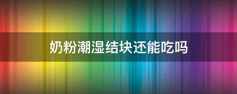 奶粉潮湿结块还能吃吗（奶粉潮湿结块