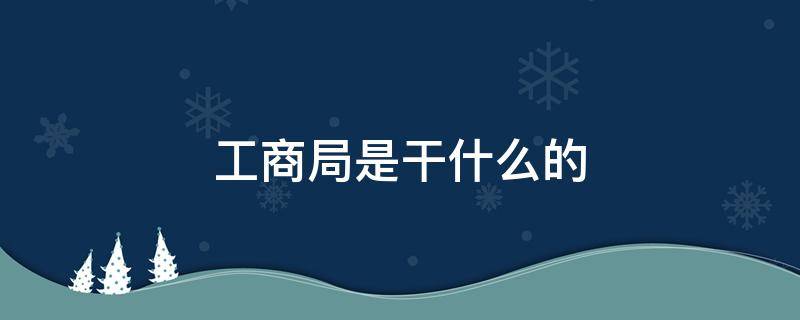 工商局是干什么的 工商局是干什么