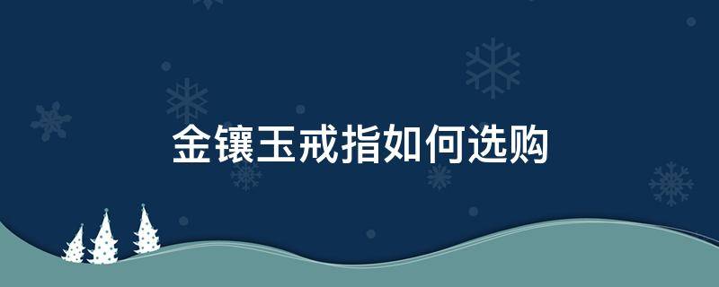 金镶玉戒指如何选购（金镶玉戒指如何