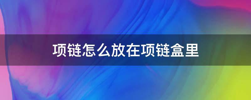 项链怎么放在项链盒里（项链怎么放在