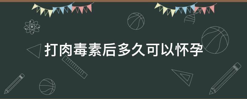 打肉毒素后多久可以怀孕 打肉毒素