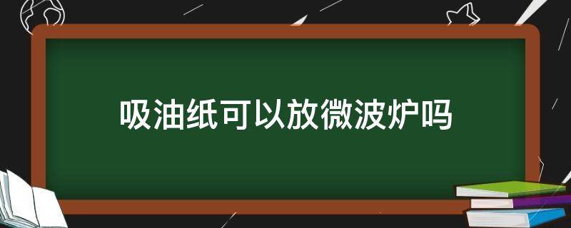 吸油纸可以放微波炉吗（烤盘吸油纸怎