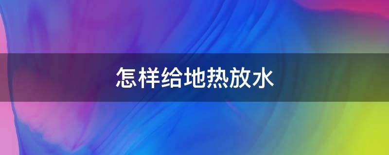 怎样给地热放水（怎样给地热放水排气