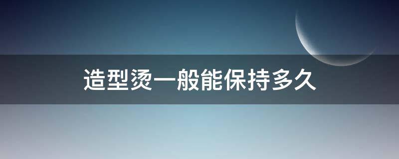 造型烫一般能保持多久（造型烫真的不