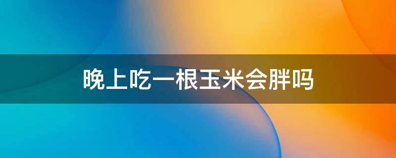 晚上吃一根玉米会胖吗 玉米的热量