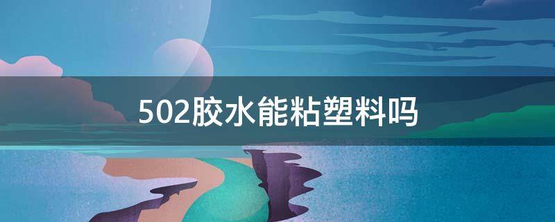 502胶水能粘塑料吗（粘塑料最厉害的