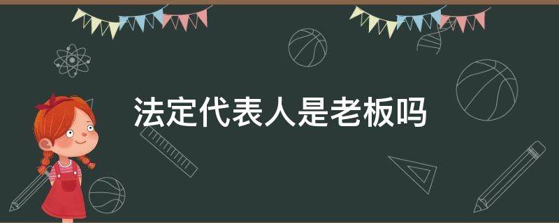 法定代表人是老板吗（法定代表人是老