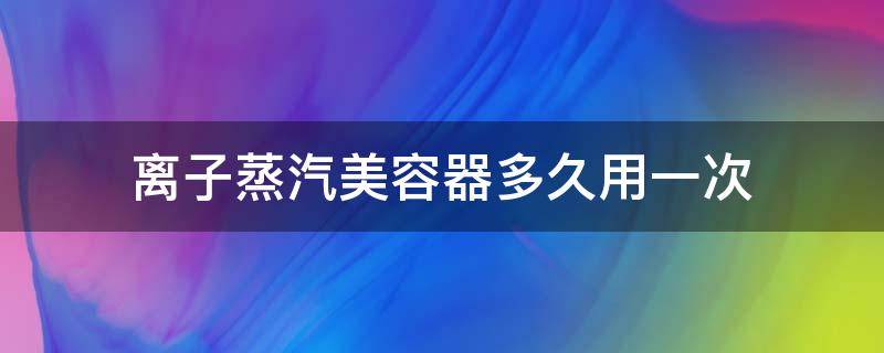 离子蒸汽美容器多久用一次 离子蒸