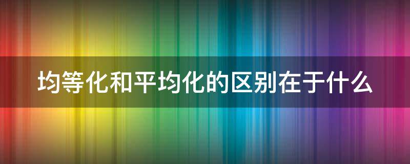 均等化和平均化的区别在于什么 收