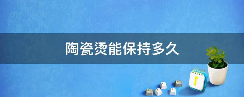 陶瓷烫能保持多久 陶瓷烫后每天如