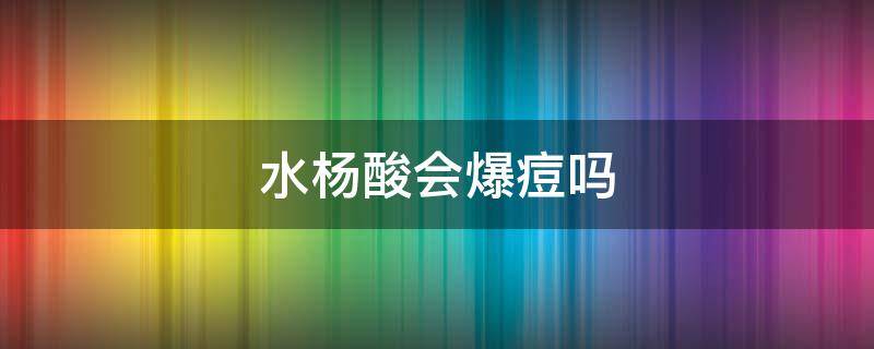 水杨酸会爆痘吗（痤疮可以用水杨酸吗