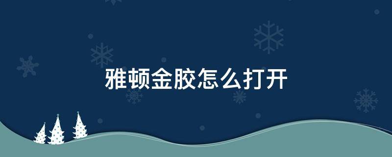 雅顿金胶怎么打开 雅顿金胶怎么打