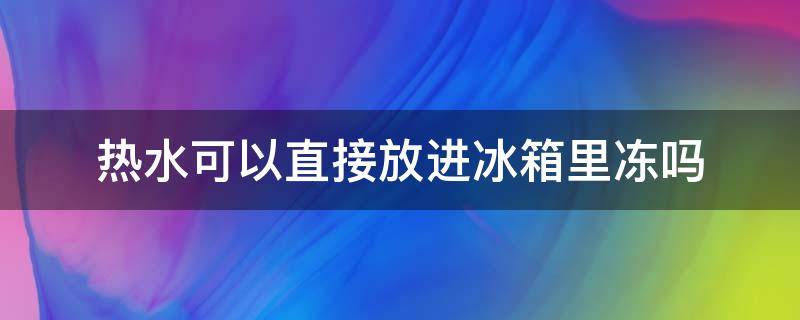 热水可以直接放进冰箱里冻吗（热水可