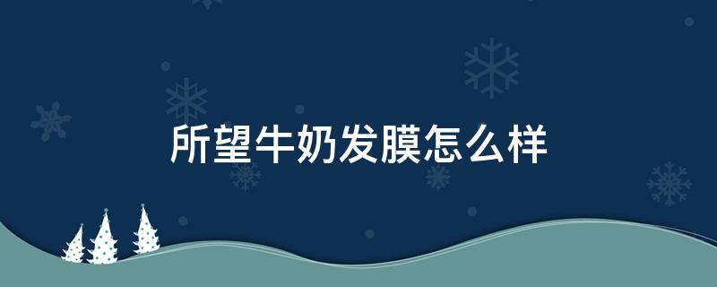 所望牛奶发膜怎么样 所望牛奶身体