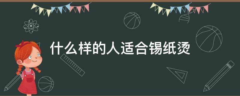 什么样的人适合锡纸烫（什么样的人不