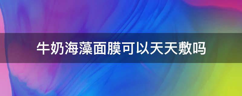 牛奶海藻面膜可以天天敷吗（海藻面膜