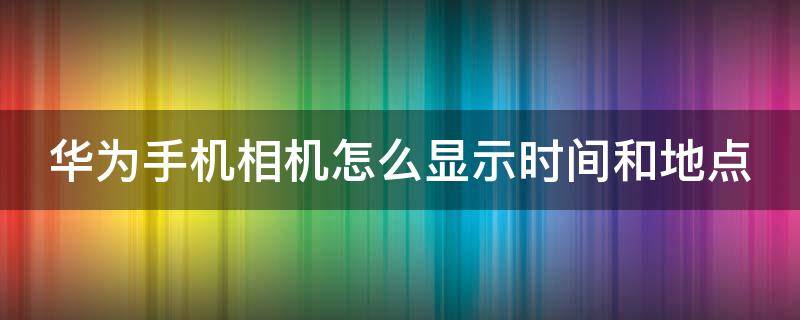 华为手机相机怎么显示时间和地点（华