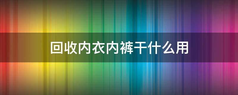 回收内衣内裤干什么用（回收内裤有什