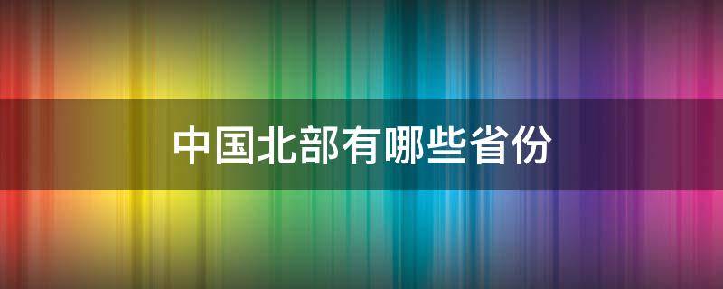 中国北部有哪些省份 中国北部有哪