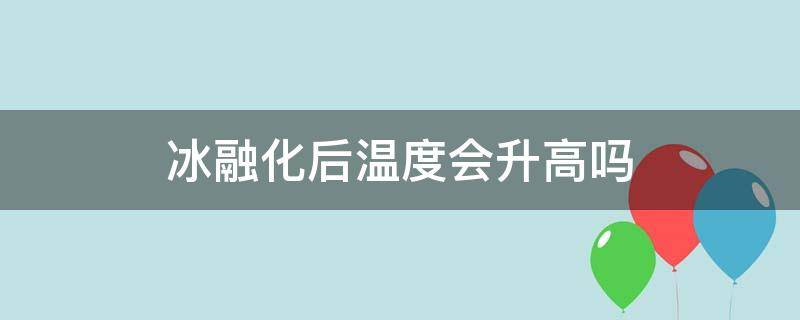 冰融化后温度会升高吗 冰融化后温