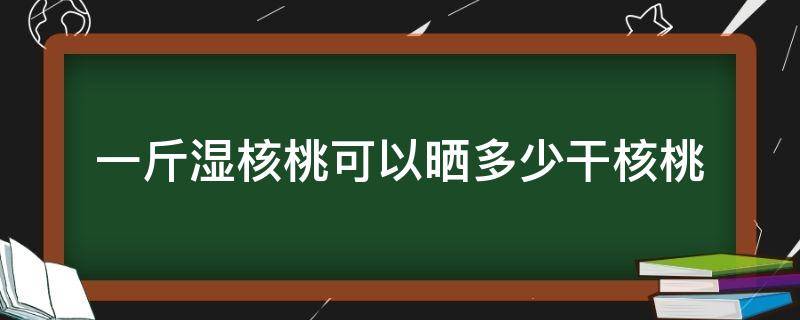 一斤湿核桃可以晒多少干核桃（一斤湿