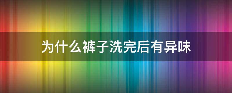 为什么裤子洗完后有异味 为什么裤