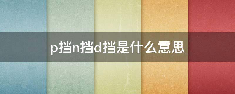 p挡n挡d挡是什么意思（p挡n档有什么