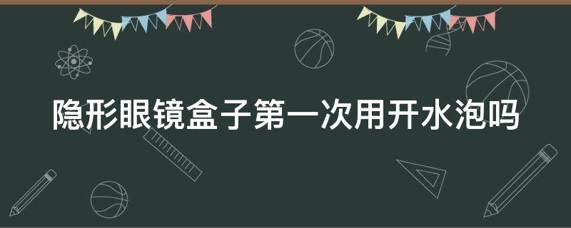 隐形眼镜盒子第一次用开水泡吗（隐形