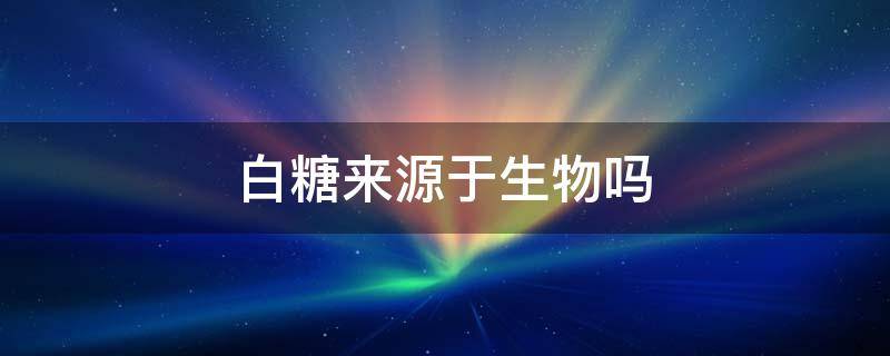 白糖来源于生物吗 白糖来自于什么