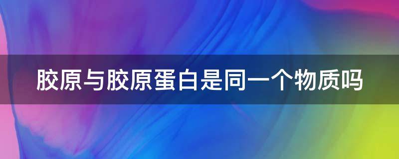 胶原与胶原蛋白是同一个物质吗 胶