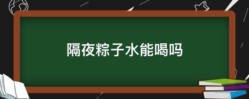 隔夜粽子水能喝吗（隔夜粽子还能吃吗