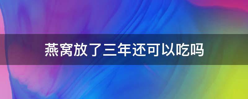 燕窝放了三年还可以吃吗（燕窝放了三