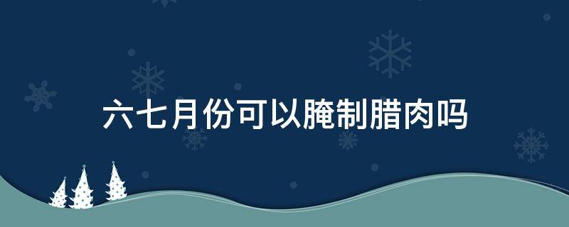 六七月份可以腌制腊肉吗（几月适合腌