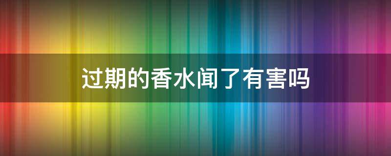 过期的香水闻了有害吗 过期的香水