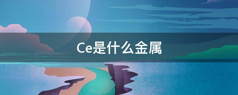 Ce是什么金属 ce是什么金属的简称