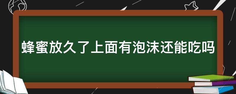 蜂蜜放久了上面有泡沫还能吃吗（蜂蜜