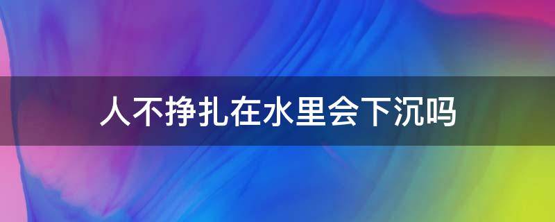 人不挣扎在水里会下沉吗（人在水中不