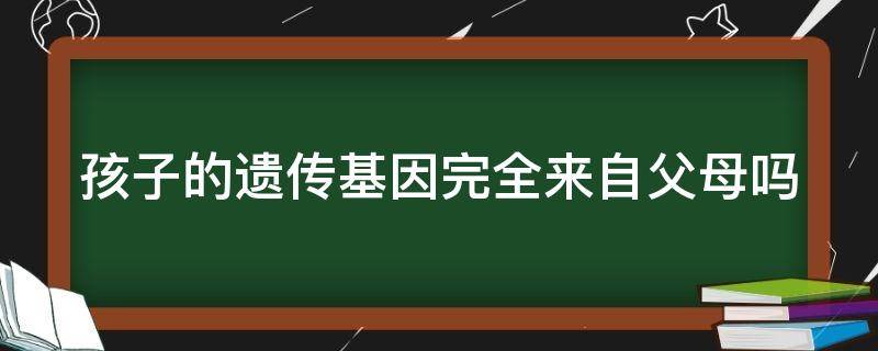 孩子的遗传基因完全来自父母吗 孩