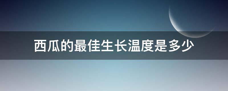 西瓜的最佳生长温度是多少 西瓜最