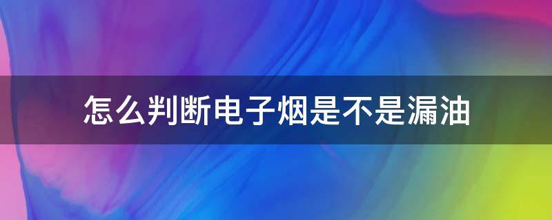 怎么判断电子烟是不是漏油（怎么样判