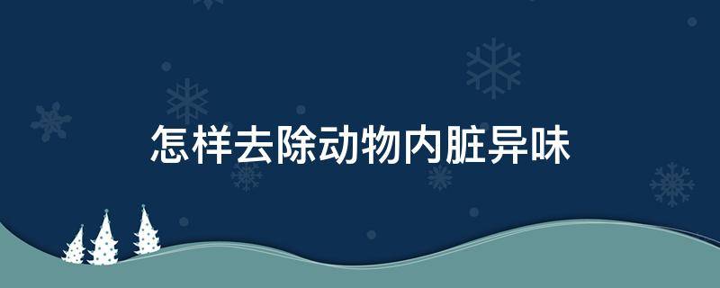 怎样去除动物内脏异味（怎样去除动物