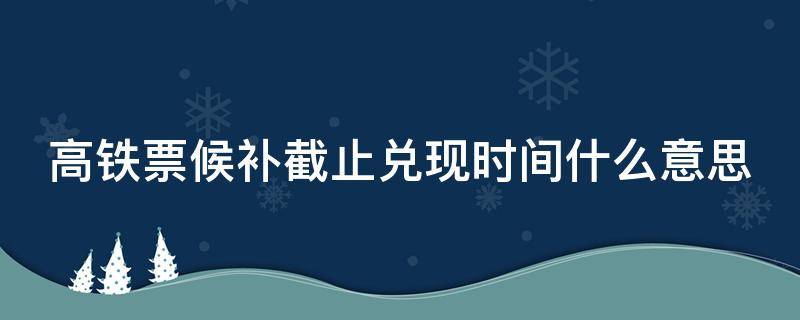 高铁票候补截止兑现时间什么意思 